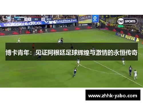 博卡青年：见证阿根廷足球辉煌与激情的永恒传奇