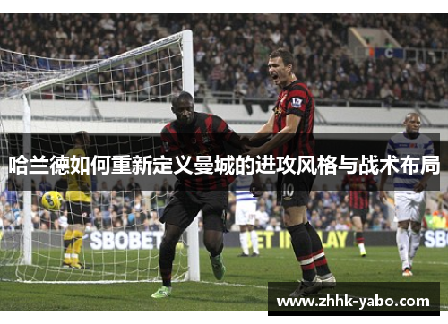 哈兰德如何重新定义曼城的进攻风格与战术布局