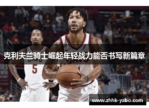 克利夫兰骑士崛起年轻战力能否书写新篇章