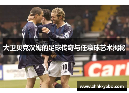 大卫贝克汉姆的足球传奇与任意球艺术揭秘